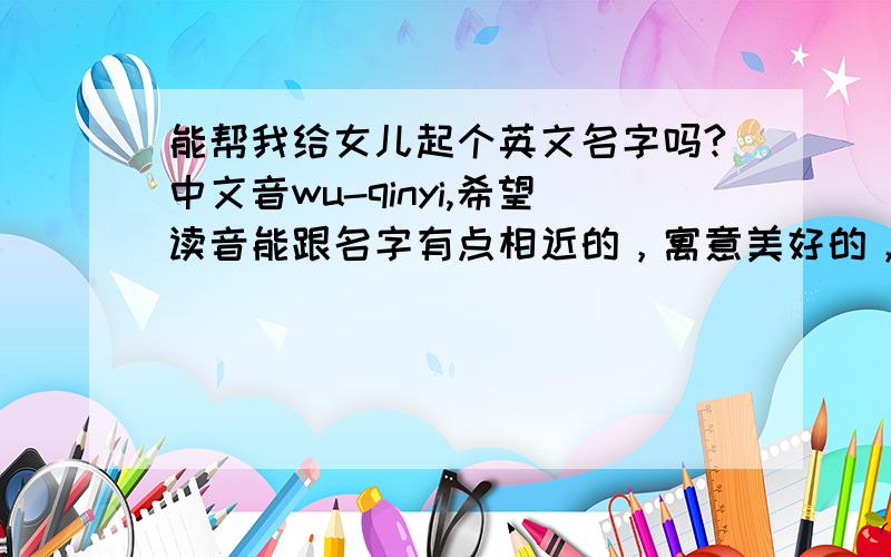 能帮我给女儿起个英文名字吗?中文音wu-qinyi,希望读音能跟名字有点相近的，寓意美好的，