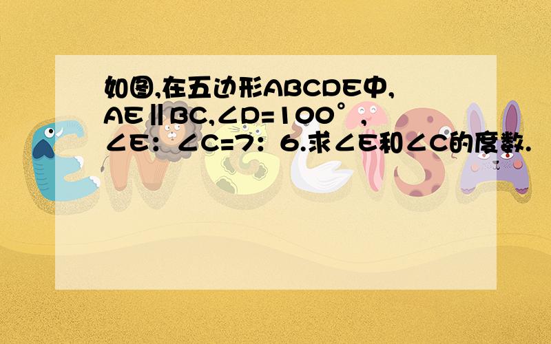 如图,在五边形ABCDE中,AE‖BC,∠D=100°,∠E：∠C=7：6.求∠E和∠C的度数.