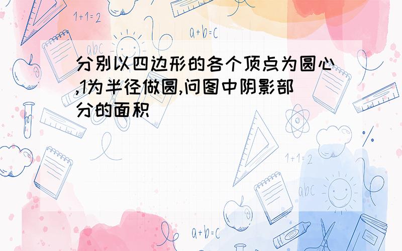 分别以四边形的各个顶点为圆心,1为半径做圆,问图中阴影部分的面积