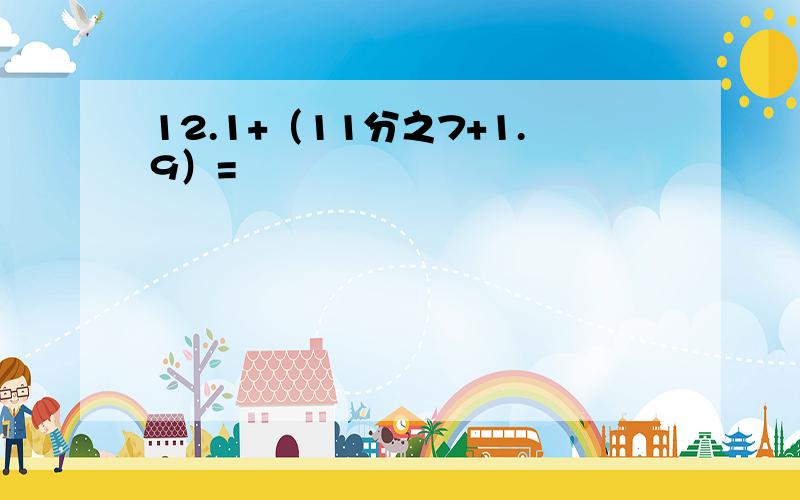 12.1+（11分之7+1.9）=