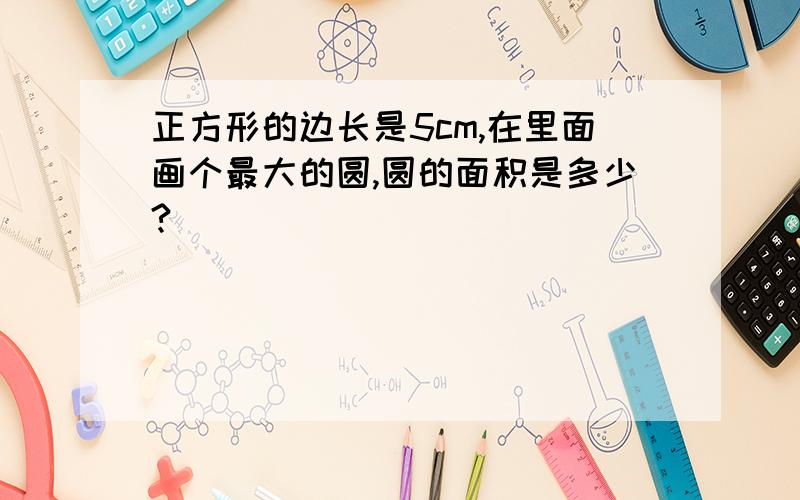 正方形的边长是5cm,在里面画个最大的圆,圆的面积是多少?