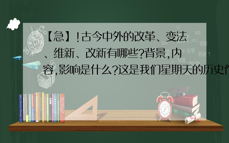 【急】!古今中外的改革、变法、维新、改新有哪些?背景,内容,影响是什么?这是我们星期天的历史作业,会的朋友们请帮我解答!最好在星期天上午以前给出答案~要求越详细越好!