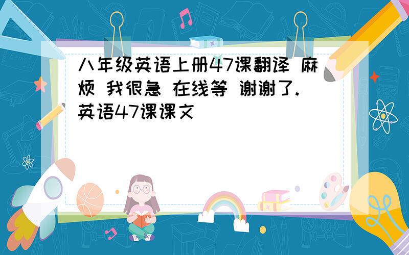 八年级英语上册47课翻译 麻烦 我很急 在线等 谢谢了.英语47课课文