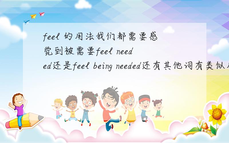 feel 的用法我们都需要感觉到被需要feel needed还是feel being needed还有其他词有类似用法吗为什么不是feel being needed