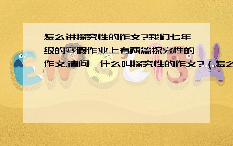 怎么讲探究性的作文?我们七年级的寒假作业上有两篇探究性的作文.请问,什么叫探究性的作文?（怎么写?） 一篇是：生活中的事情其实就是这么简单,当我们换一种角度思考的时候,往往能柳