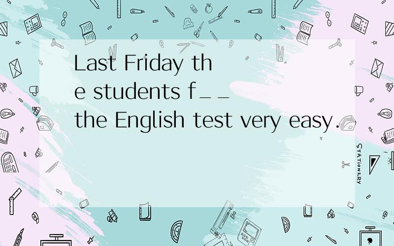 Last Friday the students f__the English test very easy.