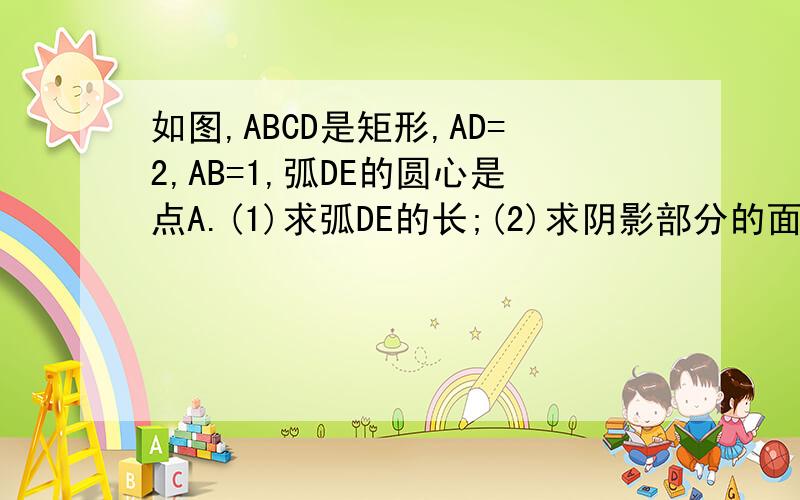 如图,ABCD是矩形,AD=2,AB=1,弧DE的圆心是点A.(1)求弧DE的长;(2)求阴影部分的面积