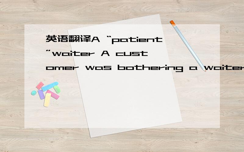 英语翻译A “patient”waiter A customer was bothering a waiter in a restaurant.First,he asked the waiter to turn up the air conditioner because he was too hot,then he asked the waiter to turn it down because he was too cold ,and so on for about