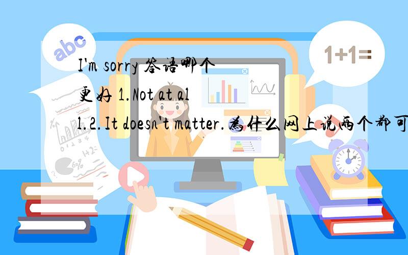 I'm sorry 答语哪个更好 1.Not at all.2.It doesn't matter.为什么网上说两个都可以？