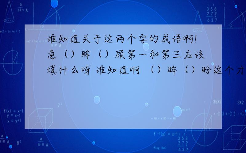 谁知道关于这两个字的成语啊!急（）眸（）顾第一和第三应该填什么呀 谁知道啊 （）眸（）盼这个才是对的，