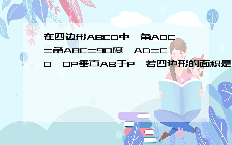 在四边形ABCD中,角ADC=角ABC=90度,AD=CD,DP垂直AB于P,若四边形的面积是16,则DP的长是?