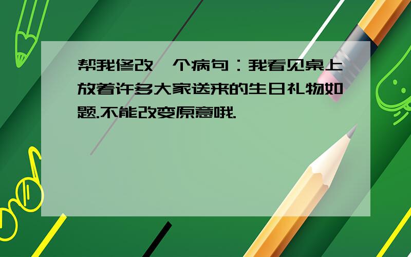 帮我修改一个病句：我看见桌上放着许多大家送来的生日礼物如题.不能改变原意哦.