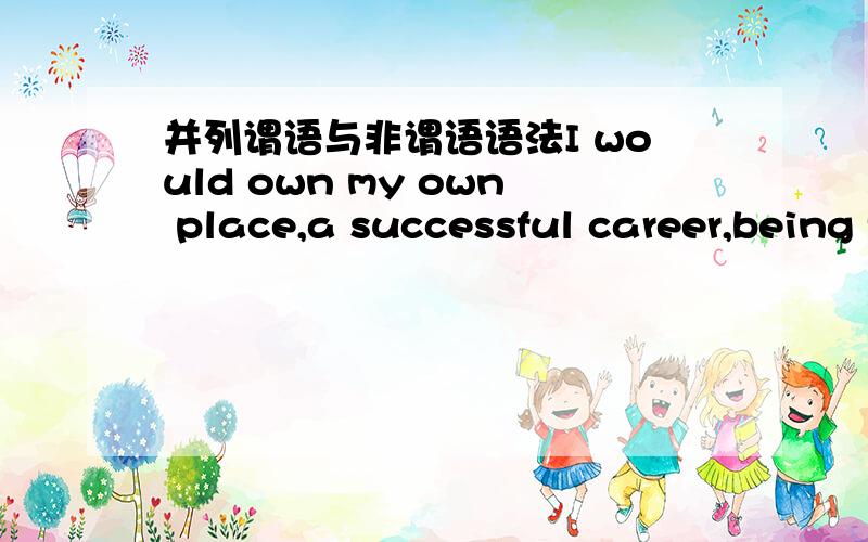 并列谓语与非谓语语法I would own my own place,a successful career,being financially secure,and__(live) life to the fullest on my downtime 为啥用的是living