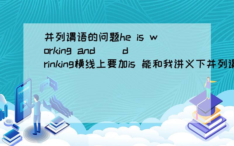 并列谓语的问题he is working and __drinking横线上要加is 能和我讲义下并列谓语的时态是怎么规定的吗如果前面是have 呢再问你一个i am sorry to do it 中to do it 做什么语