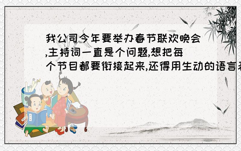 我公司今年要举办春节联欢晚会,主持词一直是个问题,想把每个节目都要衔接起来,还得用生动的语言表达.节目单如下,1．大合唱：咱们工人有力量2．男声独唱：懂你3．歌曲联唱：离家的孩