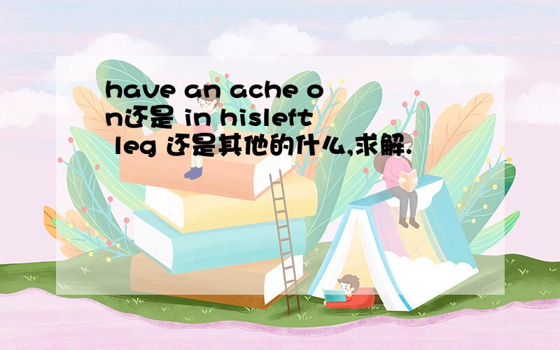 have an ache on还是 in hisleft leg 还是其他的什么,求解.