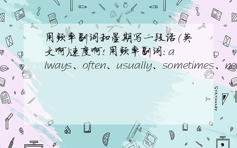 用频率副词和星期写一段话（英文啊）速度啊!用频率副词：always、often、usually、sometimes、never星期：Monday、Tuesday、Wednesday、Thursday、Friday、Saturday、Sunday写一段话.不要那么高水平的要小学6年