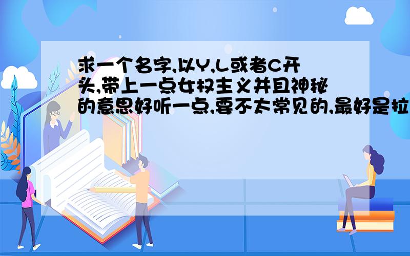 求一个名字,以Y,L或者C开头,带上一点女权主义并且神秘的意思好听一点,要不太常见的,最好是拉丁语.