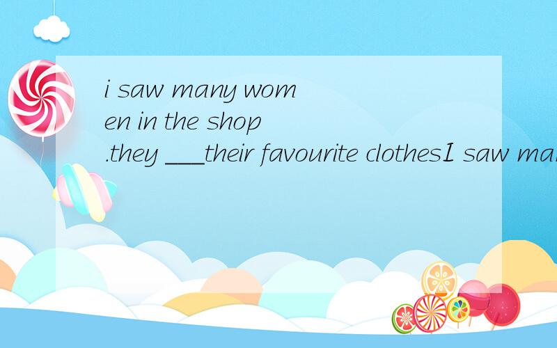 i saw many women in the shop.they ___their favourite clothesI saw many women in the shop.They_their favourite clothes. A. are buying B. were buying C. have bought