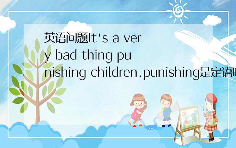 英语问题It's a very bad thing punishing children.punishing是定语吗?现在分词可以做定语?