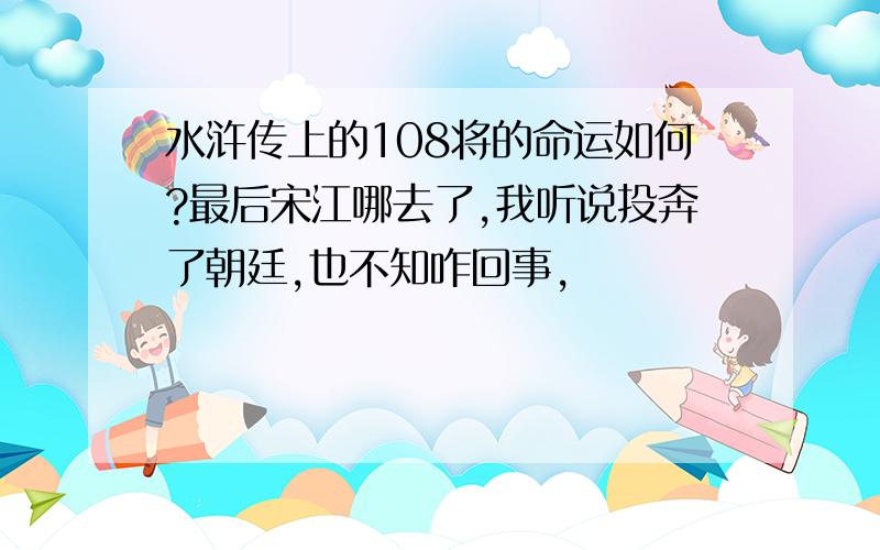 水浒传上的108将的命运如何?最后宋江哪去了,我听说投奔了朝廷,也不知咋回事,