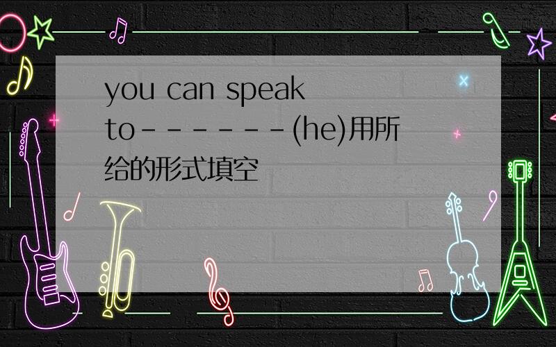 you can speak to------(he)用所给的形式填空