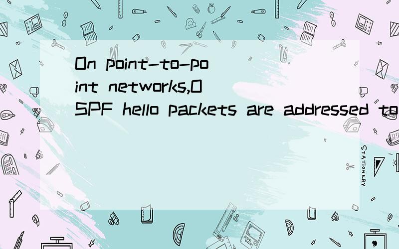 On point-to-point networks,OSPF hello packets are addressed to which address?A.127.0.0.1B.172.16.0.1C.192.168.0.5D.223.0.0.1E.224.0.0.5F.254.255.255.255