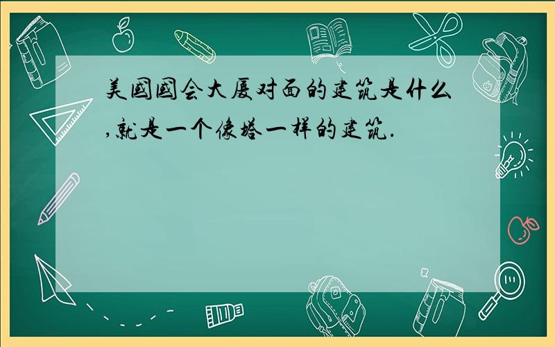 美国国会大厦对面的建筑是什么,就是一个像塔一样的建筑.