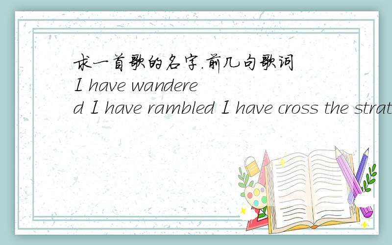 求一首歌的名字.前几句歌词 I have wandered I have rambled I have cross the stratosphereI have wandered I have rambled I have cross the stratosphere I have seen a mess of problems That I long to disappear .-------------求匹配度100的