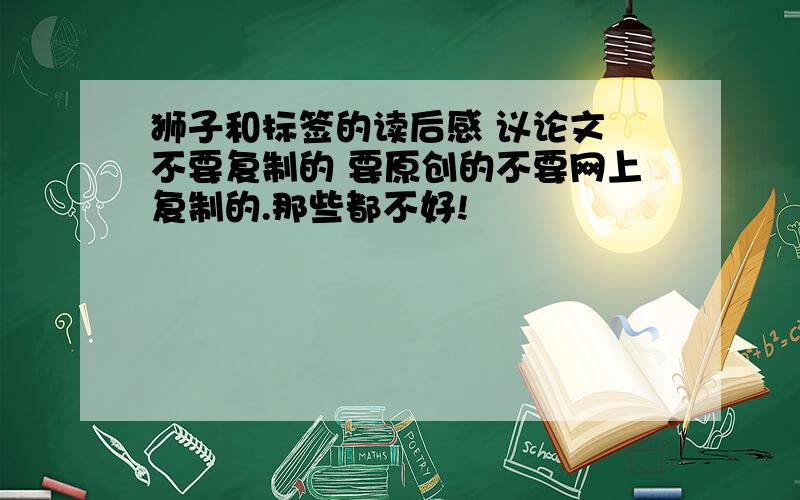 狮子和标签的读后感 议论文 不要复制的 要原创的不要网上复制的.那些都不好!