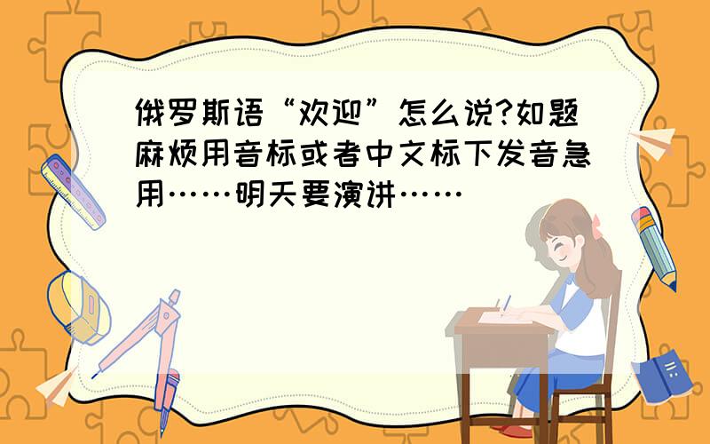 俄罗斯语“欢迎”怎么说?如题麻烦用音标或者中文标下发音急用……明天要演讲……