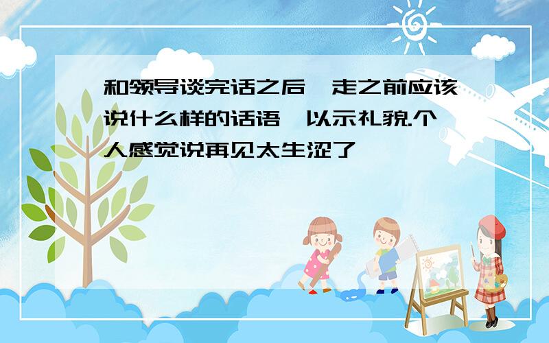 和领导谈完话之后,走之前应该说什么样的话语,以示礼貌.个人感觉说再见太生涩了