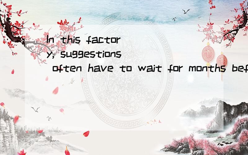 In this factory, suggestions often have to wait for months before they are fully _____.选项: a、admitted  b、doubted  c、absorbed  d、considered