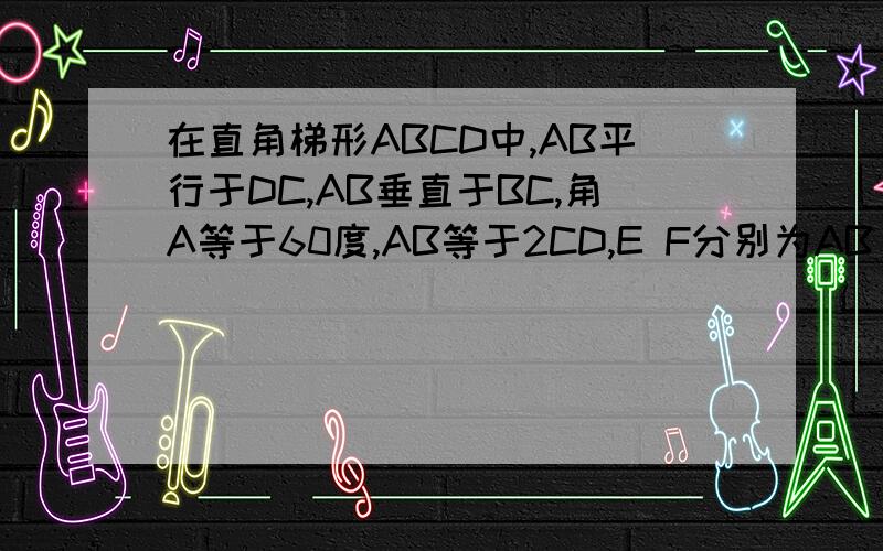 在直角梯形ABCD中,AB平行于DC,AB垂直于BC,角A等于60度,AB等于2CD,E F分别为AB AD中点,连接EF、EC、BF、CF在直角梯形ABCD中,AB平行于DC,AB垂直于BC,角A等于60度,AB等于2CD,E F分别为AB AD中点,连接EF EC BF CF 1