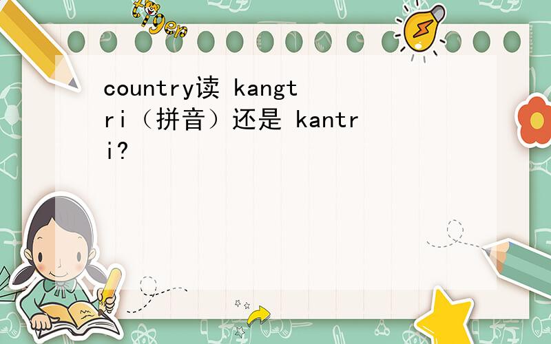 country读 kangtri（拼音）还是 kantri?