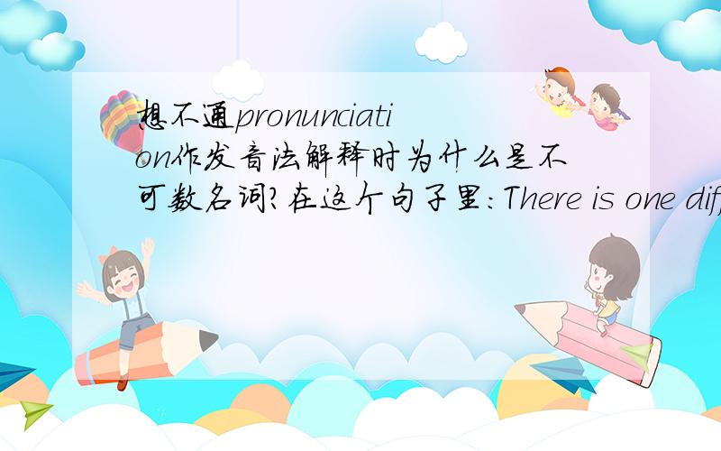 想不通pronunciation作发音法解释时为什么是不可数名词?在这个句子里：There is one difference between British and American pronunciation that is not given in this dictionary.我想英国和美国的发音法很明显是两种体