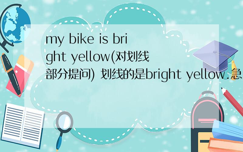 my bike is bright yellow(对划线部分提问) 划线的是bright yellow.急