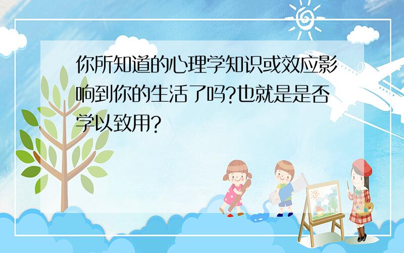 你所知道的心理学知识或效应影响到你的生活了吗?也就是是否学以致用?