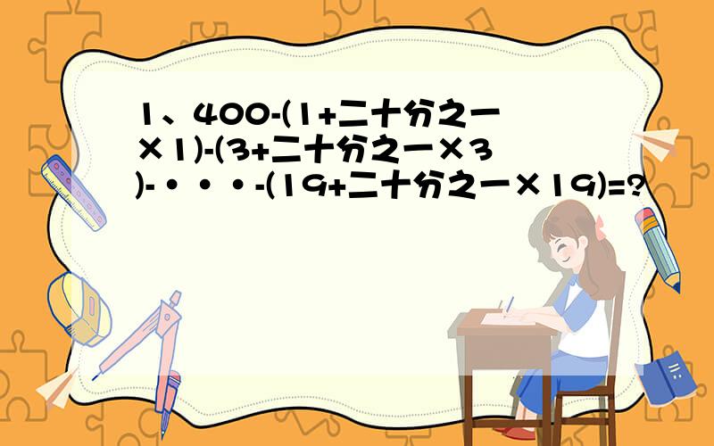 1、400-(1+二十分之一×1)-(3+二十分之一×3)-···-(19+二十分之一×19)=?