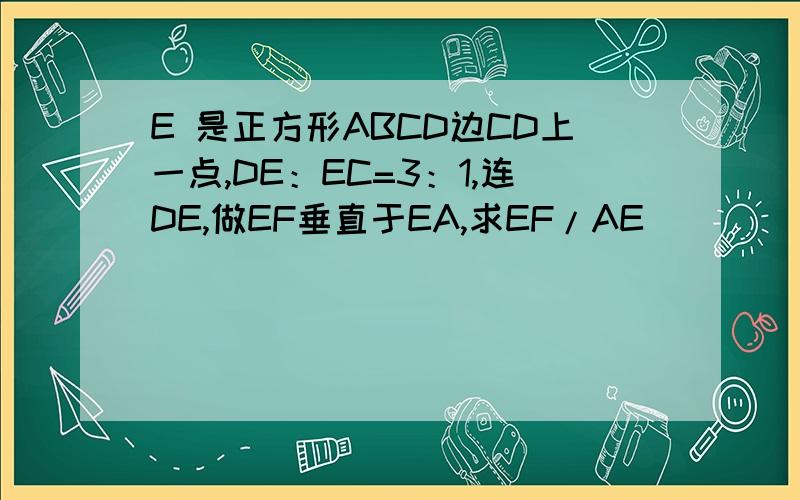 E 是正方形ABCD边CD上一点,DE：EC=3：1,连DE,做EF垂直于EA,求EF/AE