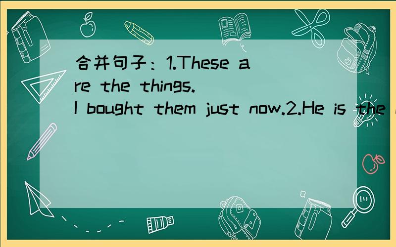 合并句子：1.These are the things.I bought them just now.2.He is the man.He came here two days ago.kuai