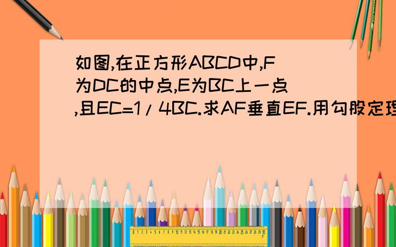 如图,在正方形ABCD中,F为DC的中点,E为BC上一点,且EC=1/4BC.求AF垂直EF.用勾股定理来证明.下面是图.