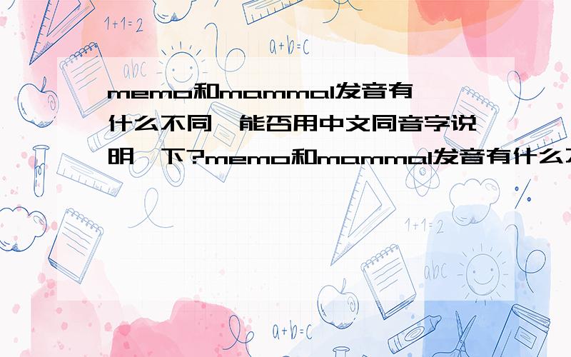 memo和mammal发音有什么不同,能否用中文同音字说明一下?memo和mammal发音有什么不同,能否用中文同音字说明一下每个音节的不同地方