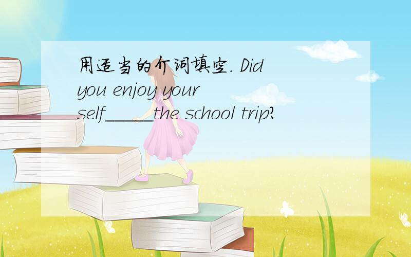 用适当的介词填空. Did you enjoy yourself_____the school trip?