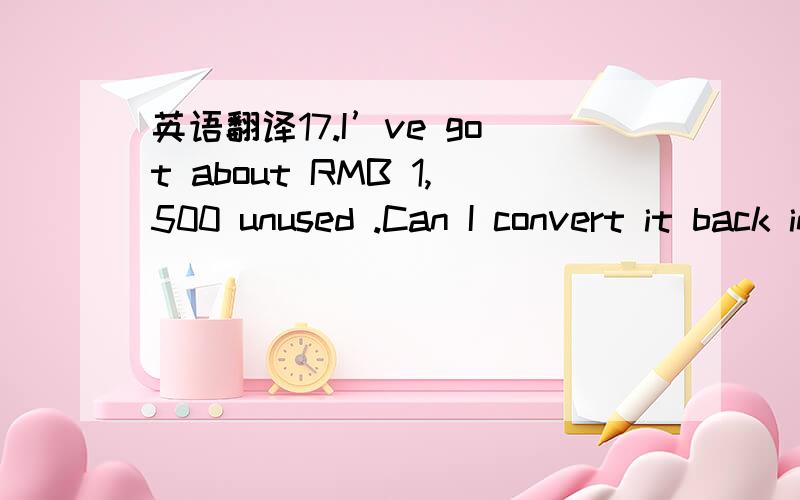 英语翻译17.I’ve got about RMB 1,500 unused .Can I convert it back into US dollars?Today’s exchange rate is as just the same as the one in your memo.According to our regulations on Foreign Exchange Administration,any amount of RMB 6,000 is for