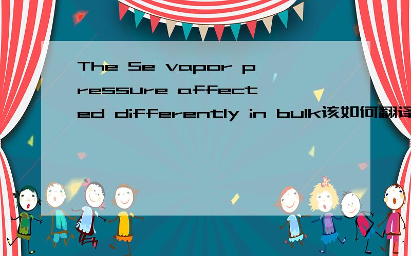 The Se vapor pressure affected differently in bulk该如何翻译?