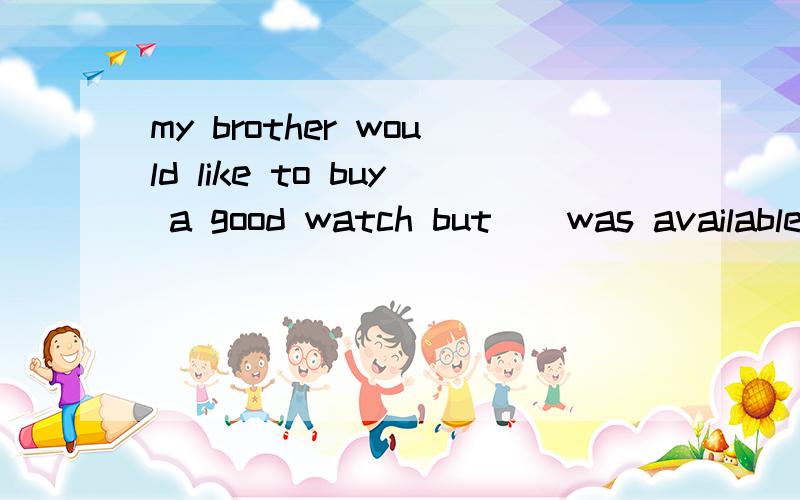 my brother would like to buy a good watch but__was available from that shop.为什么用none不用nothing.