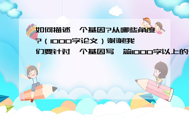 如何描述一个基因?从哪些角度?（1000字论文）谢谢!我们要针对一个基因写一篇1000字以上的论文.