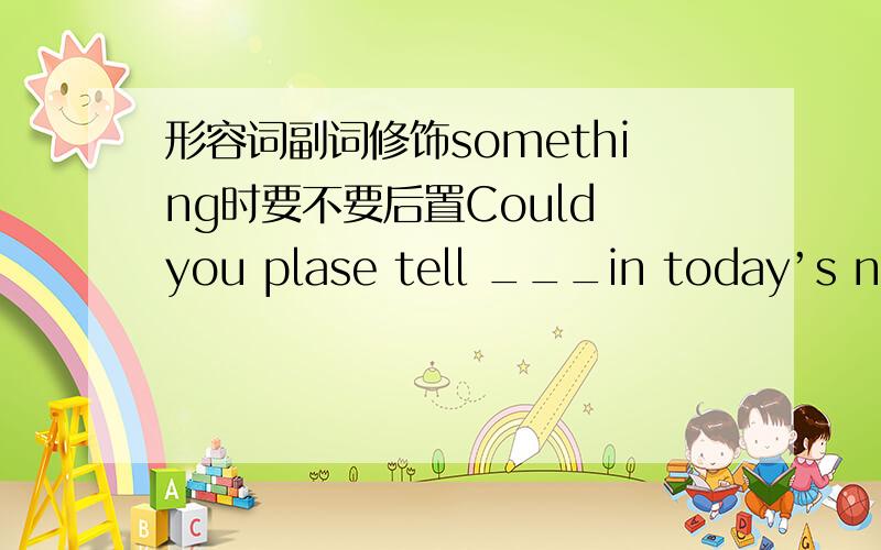 形容词副词修饰something时要不要后置Could you plase tell ___in today’s newspaper?          Sorry,______   Asomething  secial；special nothing         Bspecial  something；nothing  specialCanyshing special；something  special     Dsom