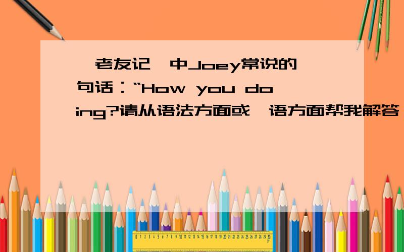 《老友记》中Joey常说的一句话：“How you doing?请从语法方面或俚语方面帮我解答一下.